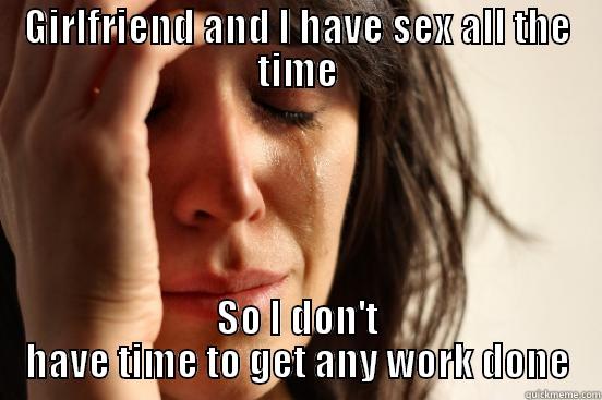GIRLFRIEND AND I HAVE SEX ALL THE TIME SO I DON'T HAVE TIME TO GET ANY WORK DONE First World Problems