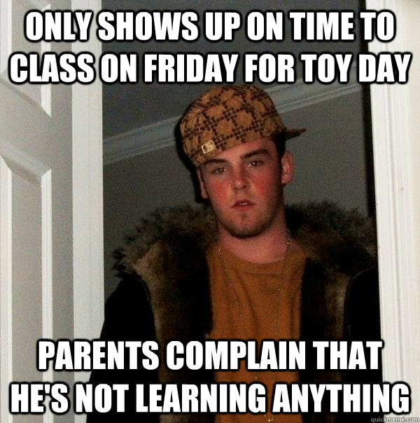 only shows up on time to class on Friday for toy day parents complain that he's not learning anything  Scumbag Steve