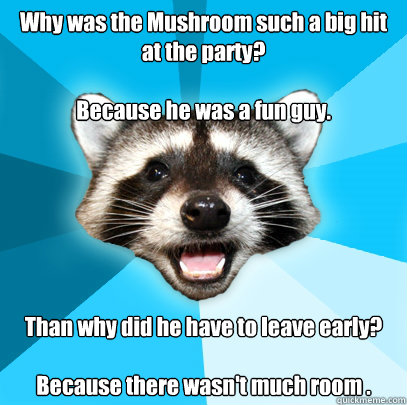 Why was the Mushroom such a big hit at the party?

Because he was a fun guy. Than why did he have to leave early?

Because there wasn't much room .  Lame Pun Coon
