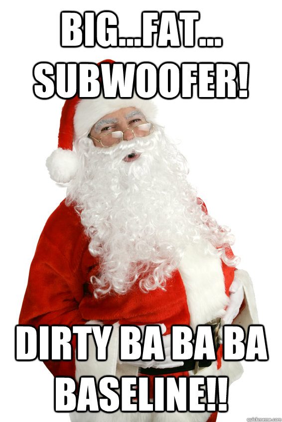 Big...fat... subwoofer! Dirty ba ba ba baseline!! - Big...fat... subwoofer! Dirty ba ba ba baseline!!  Santa