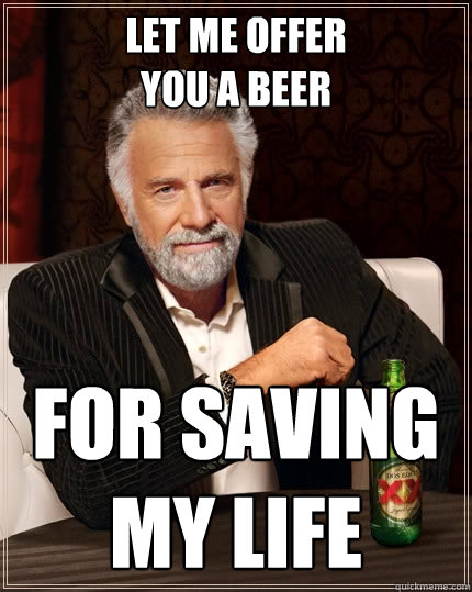 Let me offer
you a beer For saving my life  The Most Interesting Man In The World