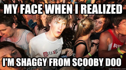 My face when i realized i'm shaggy from scooby doo - My face when i realized i'm shaggy from scooby doo  Sudden Clarity Clarence