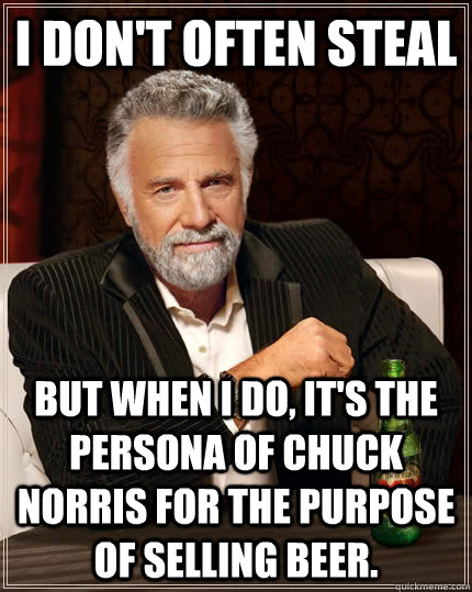 I don't often steal  but when I do, it's the persona of Chuck Norris for the purpose of selling beer.   The Most Interesting Man In The World