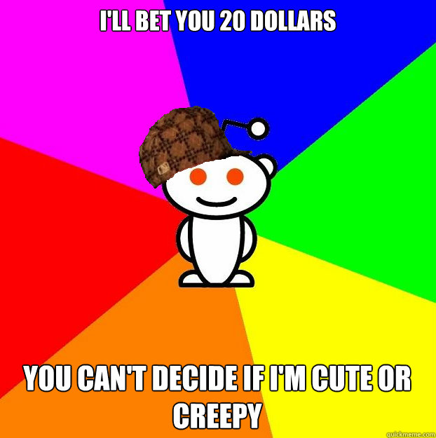 I'll bet you 20 dollars You can't decide if i'm cute or creepy  Scumbag Redditor