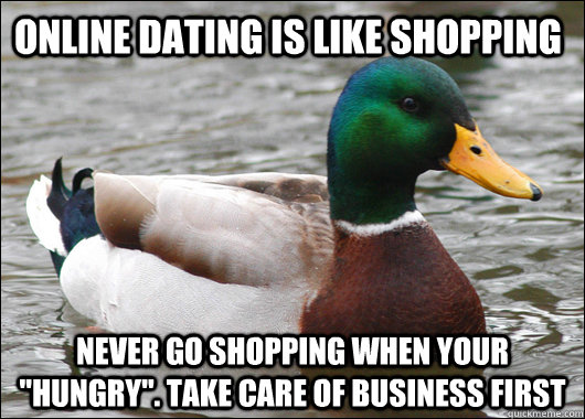 Online dating is like shopping  Never go shopping when your 