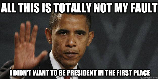 ALL THIS IS TOTALLY NOT MY FAULT I DIDN'T WANT TO BE PRESIDENT IN THE FIRST PLACE - ALL THIS IS TOTALLY NOT MY FAULT I DIDN'T WANT TO BE PRESIDENT IN THE FIRST PLACE  Barrack obama