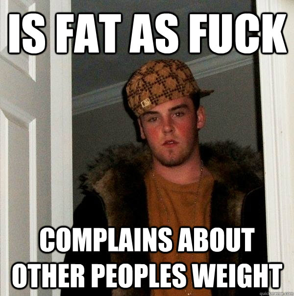 Is fat as fuck Complains about other peoples weight  Scumbag Steve