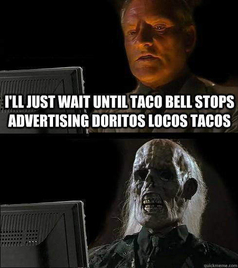 I'll just wait until taco bell stops advertising doritos locos tacos  