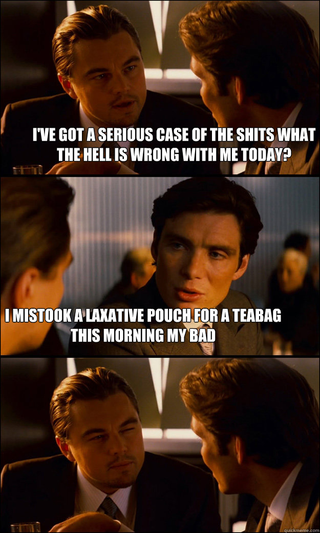 I've got a serious case of the shits what the hell is wrong with me today? i mistook a laxative pouch for a teabag this morning my bad  Inception