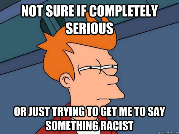 Not sure if completely serious Or just trying to get me to say something racist  Futurama Fry