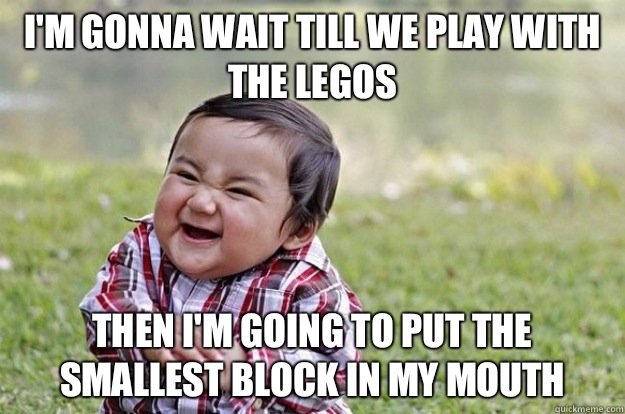 I'm gonna wait till we play with the Legos  Then I'm going to put the smallest block in my mouth  Evil Toddler