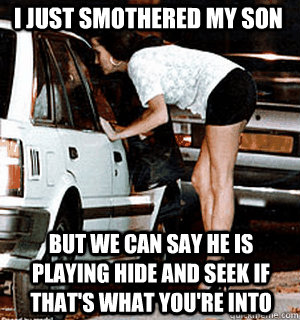 I just smothered my son But we can say he is playing hide and seek if that's what you're into - I just smothered my son But we can say he is playing hide and seek if that's what you're into  Karma Whore