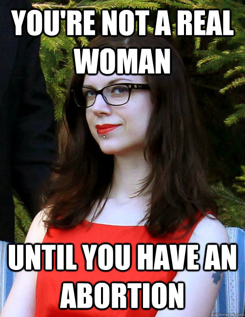 you're not a real woman until you have an abortion  Hipster Feminist