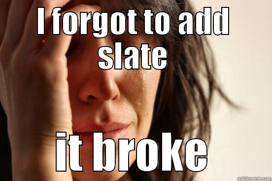 I FORGOT TO ADD SLATE IT BROKE First World Problems