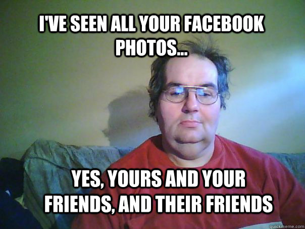 i'VE SEEN ALL YOUR FACEBOOK PHOTOS... Yes, Yours and your friends, and their friends - i'VE SEEN ALL YOUR FACEBOOK PHOTOS... Yes, Yours and your friends, and their friends  CREEPY FACEBOOK STALKER