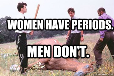 Women have periods. Men don't.  Dead Horse Beating