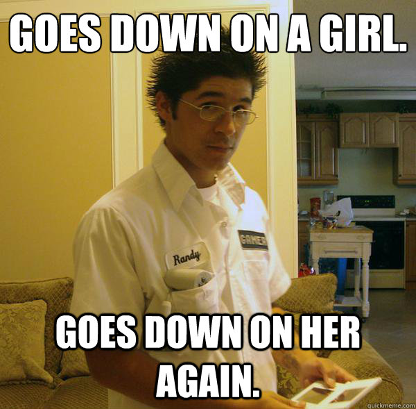 Goes down on a girl. Goes down on her again. - Goes down on a girl. Goes down on her again.  Righteous Randy