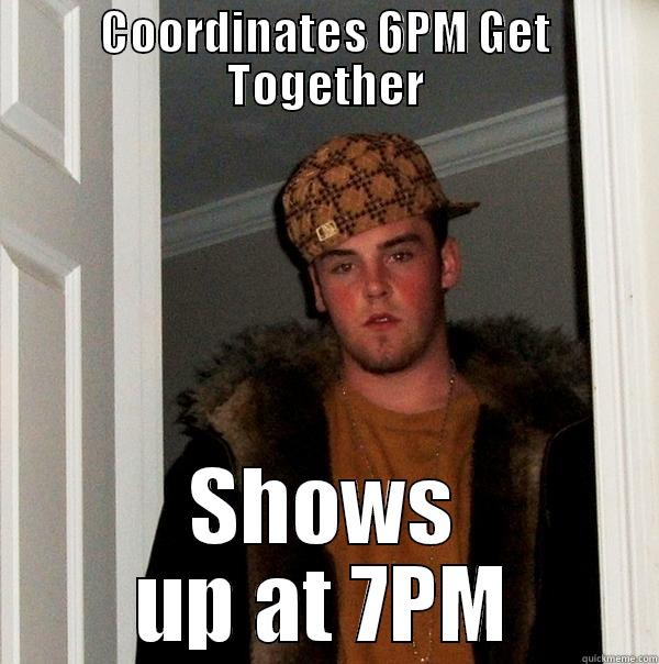 Scumbag Bobby - COORDINATES 6PM GET TOGETHER SHOWS UP AT 7PM Scumbag Steve