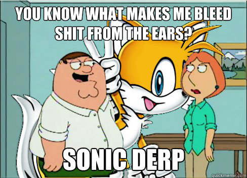 You know what makes me bleed shit from the ears? sonic derp - You know what makes me bleed shit from the ears? sonic derp  Tails is Retarded