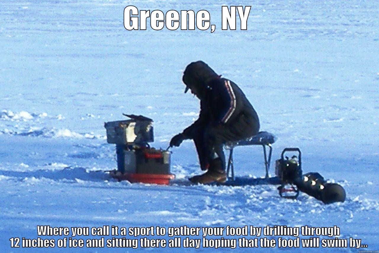 Winter Fun in Upstate NY - GREENE, NY WHERE YOU CALL IT A SPORT TO GATHER YOUR FOOD BY DRILLING THROUGH 12 INCHES OF ICE AND SITTING THERE ALL DAY HOPING THAT THE FOOD WILL SWIM BY... Misc
