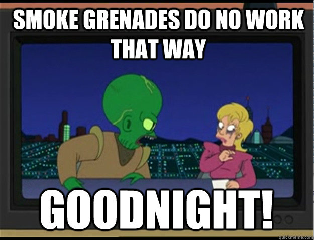 Smoke grenades do no work that way Goodnight!  