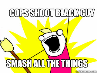 cops shoot black guy smash all the things  All The Things