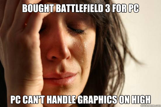 bought battlefield 3 for PC PC can't handle graphics on high  First World Problems
