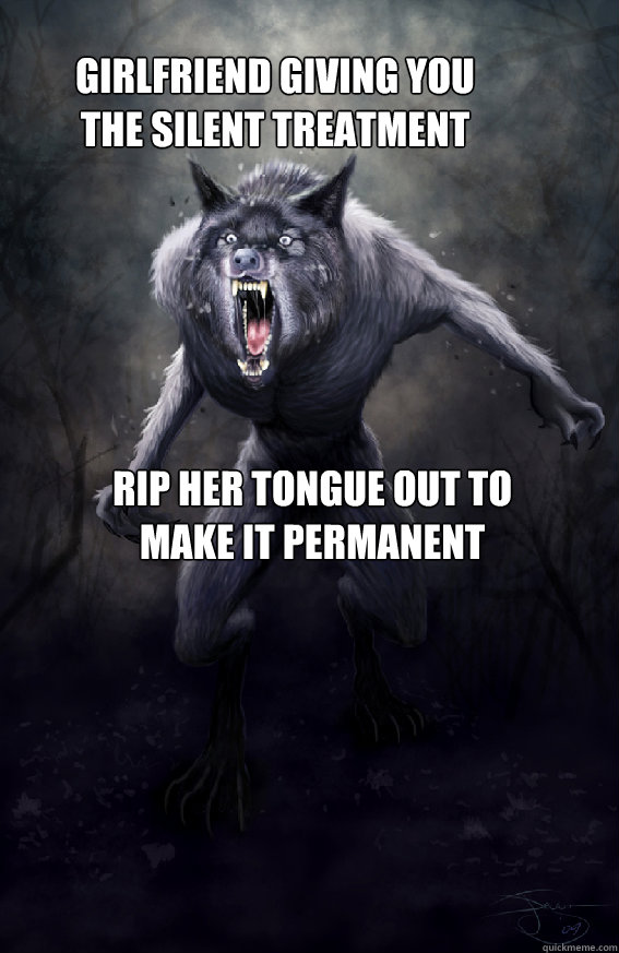 girlfriend giving you the silent treatment rip her tongue out to make it permanent  Insanity Werewolf