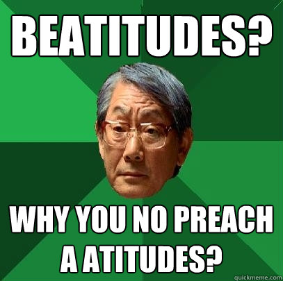 Beatitudes? Why you no preach A Atitudes? - Beatitudes? Why you no preach A Atitudes?  High Expectations Asian Father