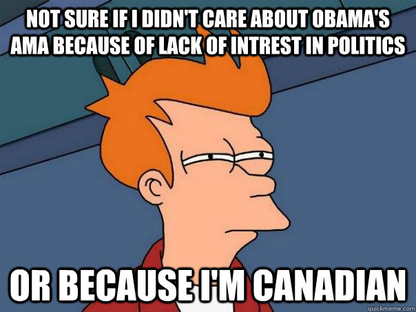 Not sure if I didn't care about obama's ama because of lack of intrest in politics Or because i'm canadian  Futurama Fry