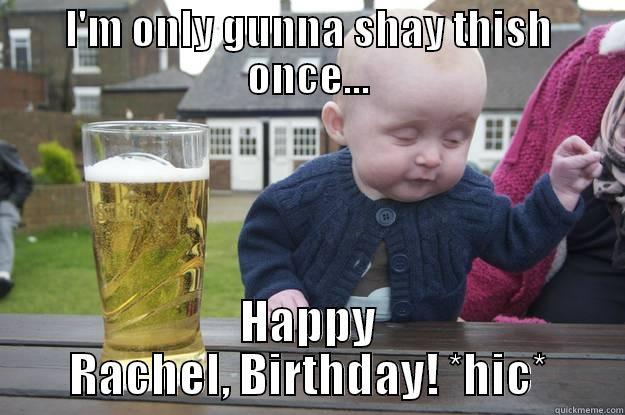 I'M ONLY GUNNA SHAY THISH ONCE... HAPPY RACHEL, BIRTHDAY! *HIC* drunk baby