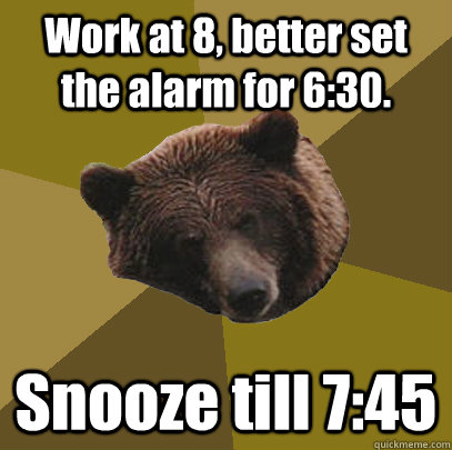 Work at 8, better set the alarm for 6:30. Snooze till 7:45 - Work at 8, better set the alarm for 6:30. Snooze till 7:45  Lazy Bachelor Bear
