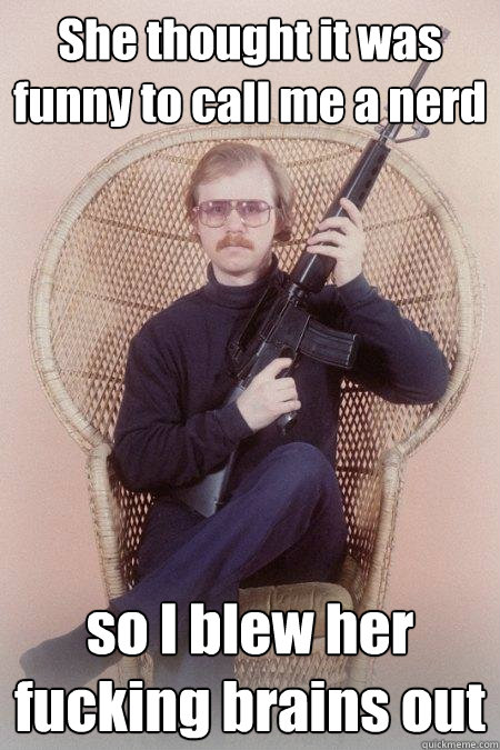 She thought it was funny to call me a nerd so I blew her fucking brains out  Sharpshooter Shawn