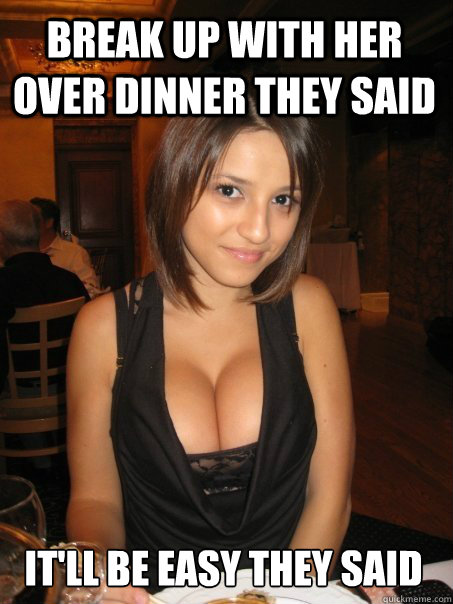 break up with her over dinner they said it'll be easy they said  Eye contact