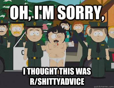 Oh, I'm sorry, I thought this was r/shittyadvice  Randy Marsh Sim
