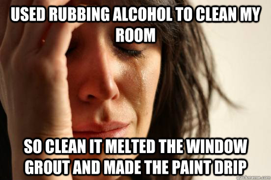 Used rubbing alcohol to clean my room so clean it melted the window grout and made the paint drip  First World Problems