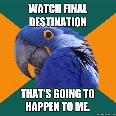 Watch Final Destination That's going to happen to me.  Paranoid Parrot