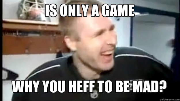 Is only a game Why you heff to be mad? - Is only a game Why you heff to be mad?  Why you heff to be mad