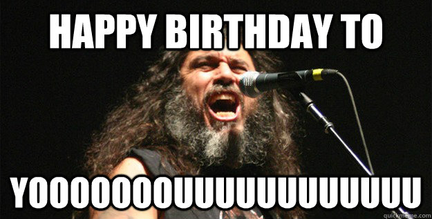 Happy birthday to YOOOOOOOUUUUUUUUUUUU - Happy birthday to YOOOOOOOUUUUUUUUUUUU  Good Guy Tom Araya