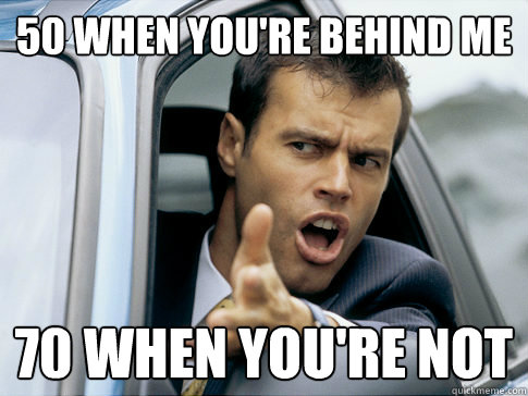 50 when you're behind me 70 when you're not  Asshole driver