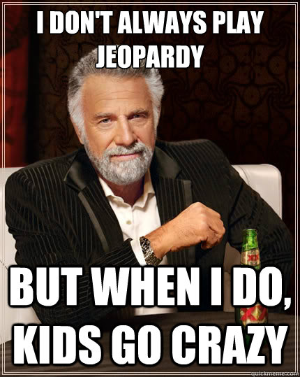 I don't always play jeopardy But when i do, kids go crazy  The Most Interesting Man In The World