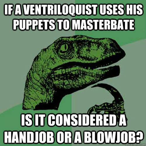 if a ventriloquist uses his puppets to masterbate is it considered a handjob or a blowjob?  Philosoraptor