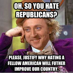 Oh, so you hate republicans? Please, Justify why hating a fellow american will futher improve our country.  Condescending Wonka