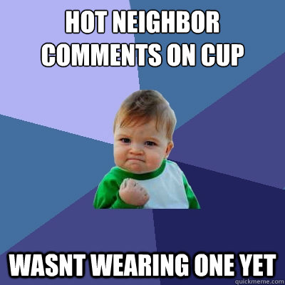 hot neighbor comments on cup wasnt wearing one yet  Success Kid