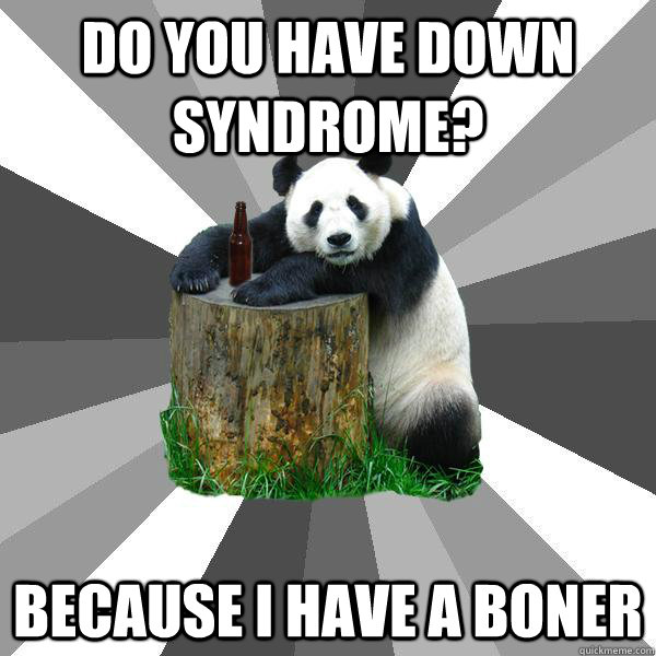 Do you have down syndrome? because I have a BONER  Pickup-Line Panda