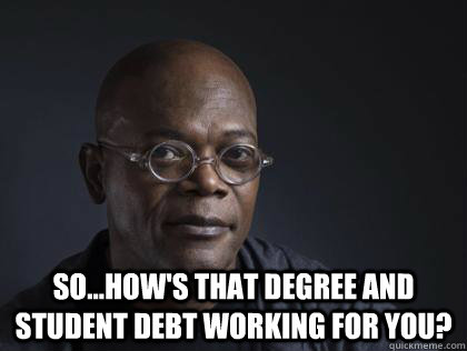  so...how's that degree and student debt working for you? -  so...how's that degree and student debt working for you?  Misc