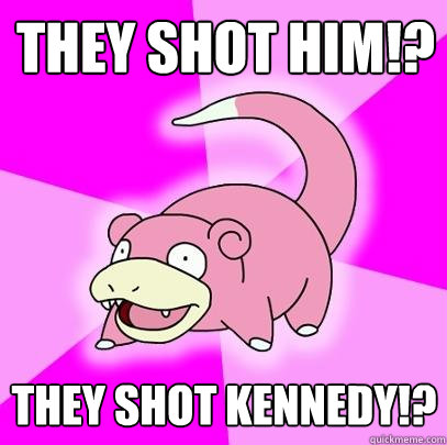 They SHOT him!? THEY SHOT KENNEDY!?  Slowpoke