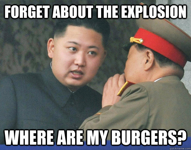 Forget about the explosion where are my burgers?  Hungry Kim Jong Un