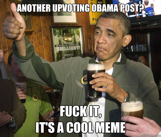 Another Upvoting obama post? Fuck it, 
It's a cool meme  Upvoting Obama