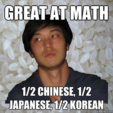 great at math 1/2 chinese, 1/2 Japanese, 1/2 Korean   Angry Asian